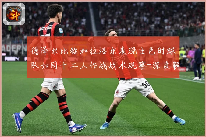 德泽尔比称加拉格尔表现出色时球队如同十二人作战战术观察-深度解析