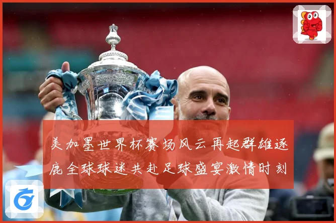 美加墨世界杯赛场风云再起群雄逐鹿全球球迷共赴足球盛宴激情时刻数据研判-深度解析
