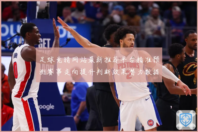 足球竞猜网站最新推荐平台精准预测赛事走向提升判断效果潜力数据研判-深度解析