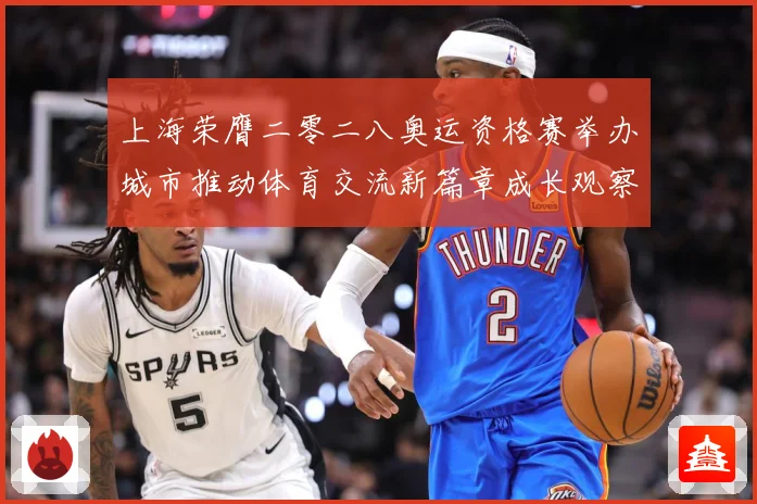 上海荣膺二零二八奥运资格赛举办城市推动体育交流新篇章成长观察-深度解析