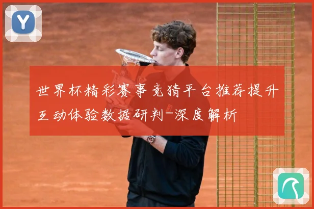 世界杯精彩赛事竞猜平台推荐提升互动体验数据研判-深度解析