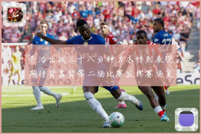 乔治出战三十八分钟力求特别表现期待背靠背第二场比赛发挥赛场复盘-深度解析