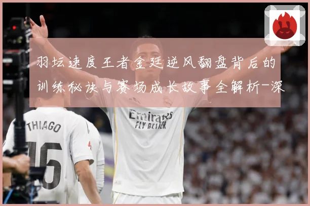 羽坛速度王者金廷逆风翻盘背后的训练秘诀与赛场成长故事全解析-深度解析
