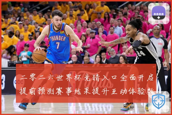 二零二六世界杯竞猜入口全面开启提前预测赛事结果提升互动体验数据研判-深度解析