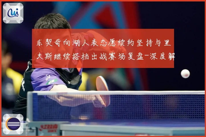 东契奇向湖人表态愿续约坚持与里夫斯继续搭档出战赛场复盘-深度解析