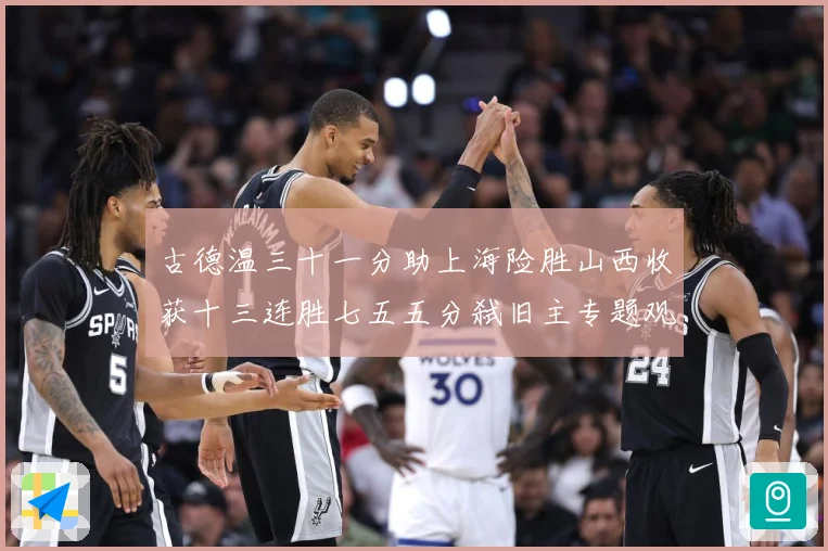 古德温三十一分助上海险胜山西收获十三连胜七五五分弑旧主专题观察-深度解析