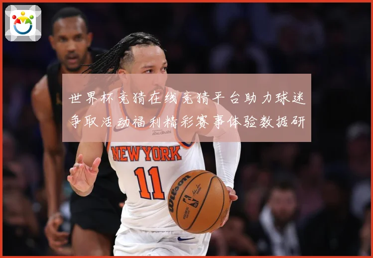世界杯竞猜在线竞猜平台助力球迷争取活动福利精彩赛事体验数据研判-深度解析