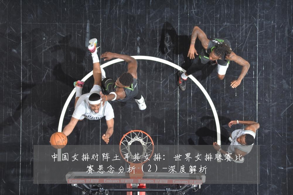 中国女排对阵土耳其女排：世界女排联赛比赛悬念分析（2）-深度解析