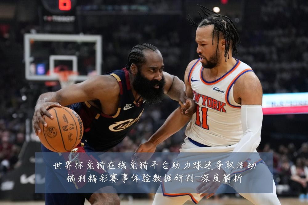 世界杯竞猜在线竞猜平台助力球迷争取活动福利精彩赛事体验数据研判-深度解析