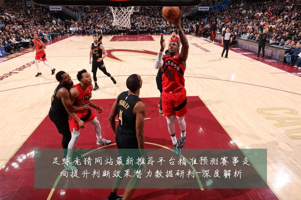 足球竞猜网站最新推荐平台精准预测赛事走向提升判断效果潜力数据研判-深度解析