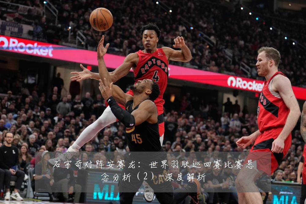 石宇奇对阵安赛龙:世界羽联巡回赛比赛悬念分析(2)-深度解析