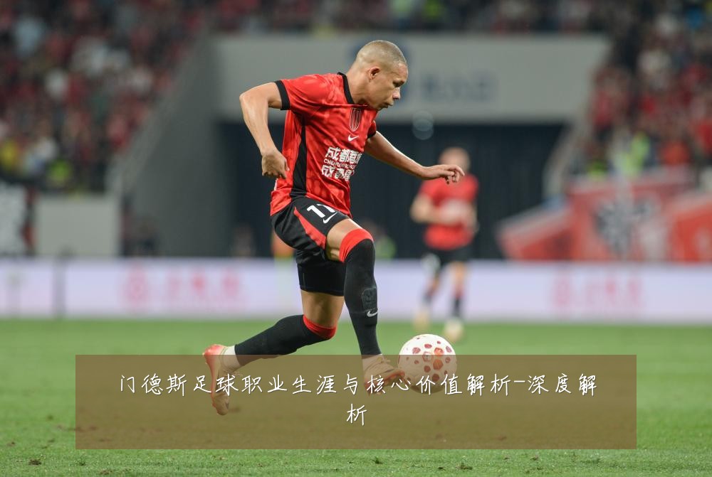 门德斯足球职业生涯与核心价值解析-深度解析