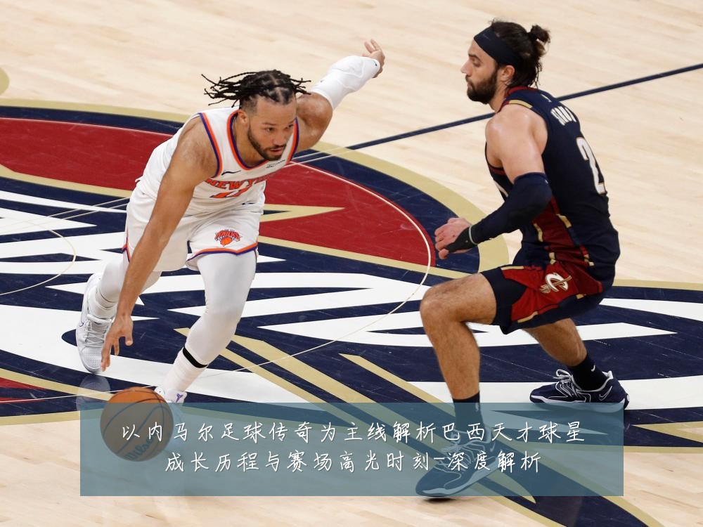 以内马尔足球传奇为主线解析巴西天才球星成长历程与赛场高光时刻-深度解析