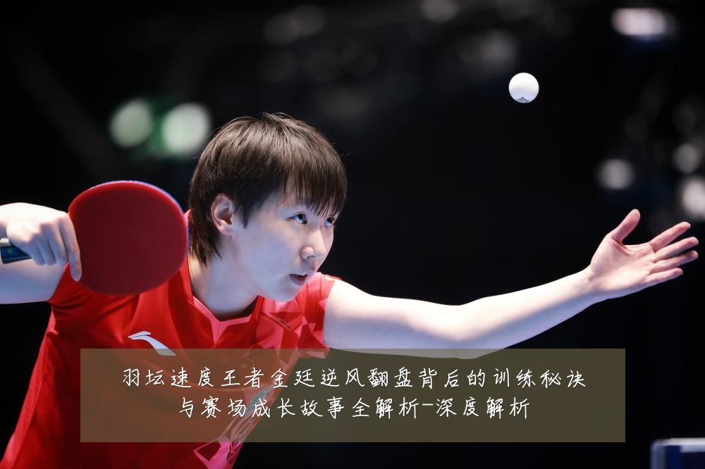 羽坛速度王者金廷逆风翻盘背后的训练秘诀与赛场成长故事全解析-深度解析