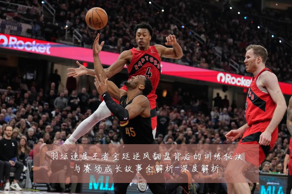 羽坛速度王者金廷逆风翻盘背后的训练秘诀与赛场成长故事全解析-深度解析
