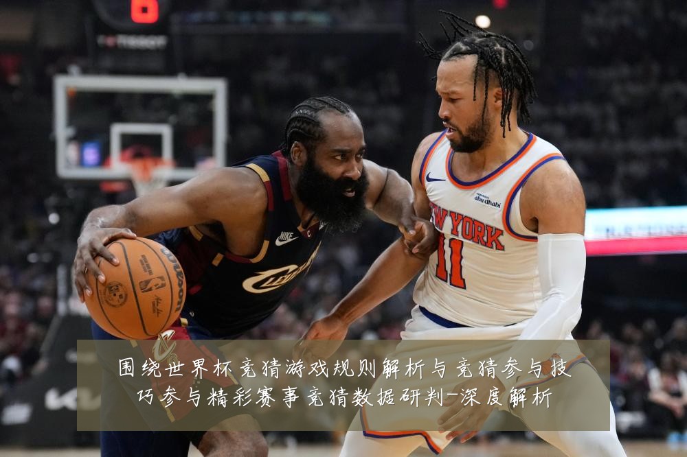 围绕世界杯竞猜游戏规则解析与竞猜参与技巧参与精彩赛事竞猜数据研判-深度解析